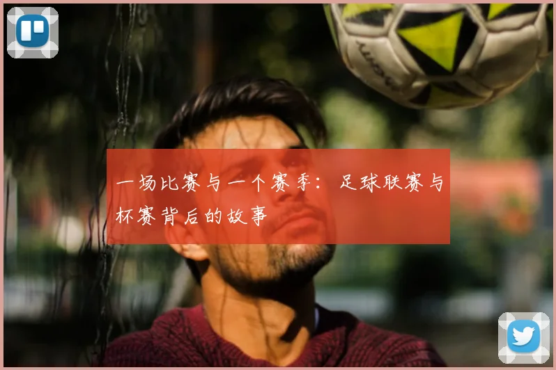一场比赛与一个赛季：足球联赛与杯赛背后的故事