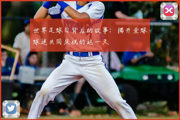 世界足球日背后的故事：揭开全球球迷共同庆祝的这一天
