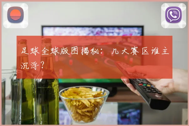 足球全球版图揭秘：几大赛区谁主沉浮？