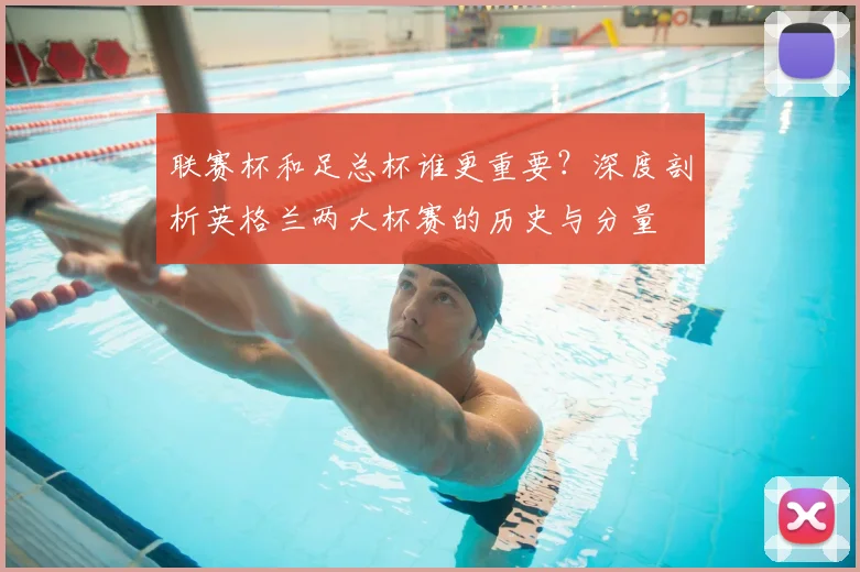 联赛杯和足总杯谁更重要？深度剖析英格兰两大杯赛的历史与分量