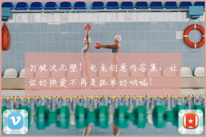 打破次元壁!电竞创意内容集,让你的热爱不再是孤单的呐喊!