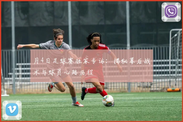 月4日足球赛独家专访:揭秘幕后战术与球员心路历程