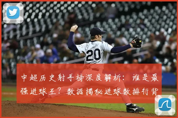 中超历史射手榜深度解析:谁是最强进球王?数据揭秘进球数排行背后的传奇故事