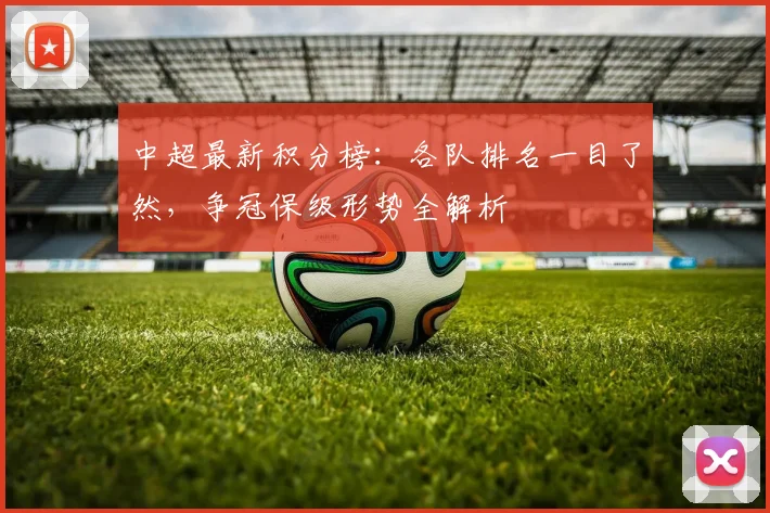 中超最新积分榜：各队排名一目了然，争冠保级形势全解析