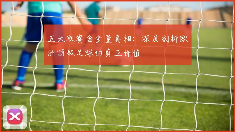 五大联赛含金量真相:深度剖析欧洲顶级足球的真正价值