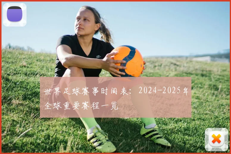 世界足球赛事时间表：2024-2025年全球重要赛程一览