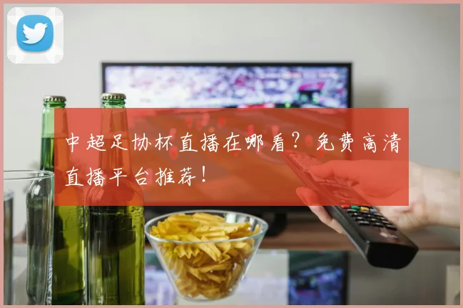 中超足协杯直播在哪看？免费高清直播平台推荐！