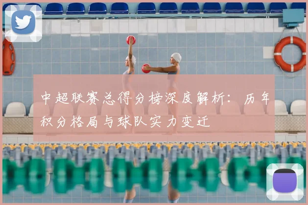 中超联赛总得分榜深度解析:历年积分格局与球队实力变迁