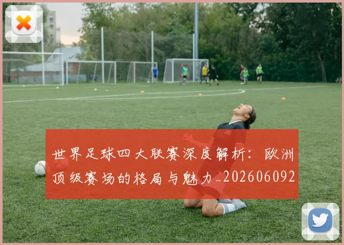世界足球四大联赛深度解析:欧洲顶级赛场的格局与魅力_20260609201409