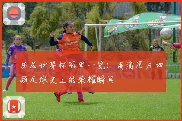 历届世界杯冠军一览:高清图片回顾足球史上的荣耀瞬间
