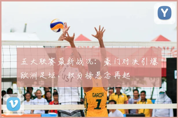 五大联赛最新战况:豪门对决引爆欧洲足坛,积分榜悬念再起