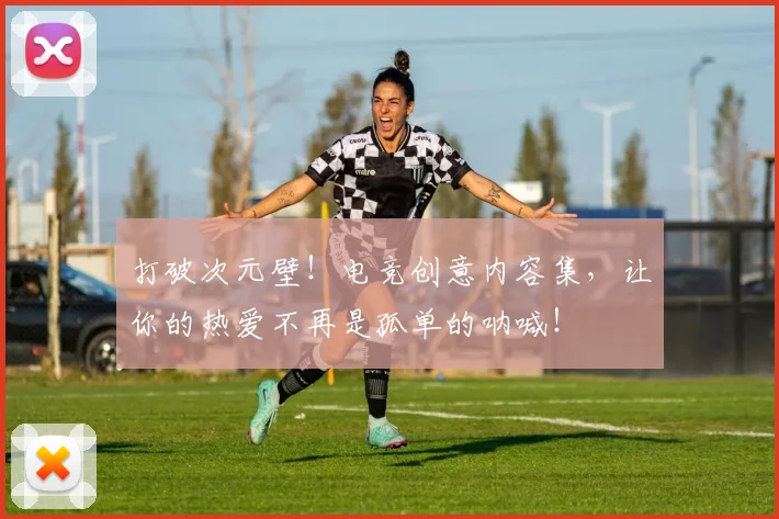打破次元壁!电竞创意内容集,让你的热爱不再是孤单的呐喊!