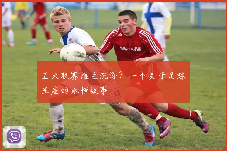 五大联赛谁主沉浮?一个关于足球王座的永恒故事