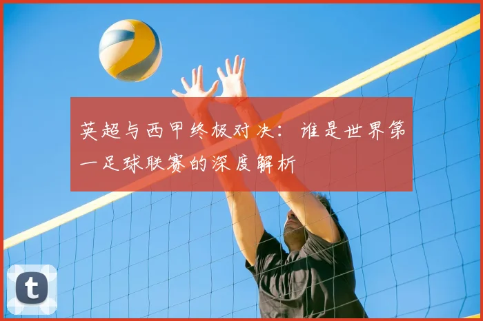 英超与西甲终极对决:谁是世界第一足球联赛的深度解析