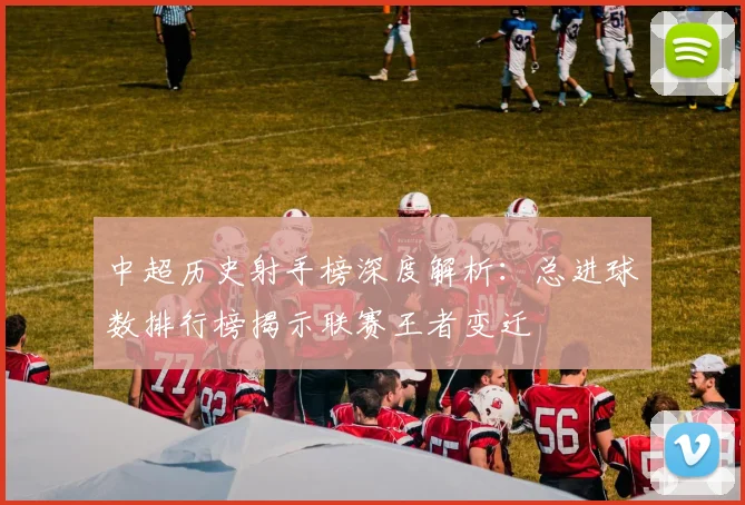 中超历史射手榜深度解析:总进球数排行榜揭示联赛王者变迁