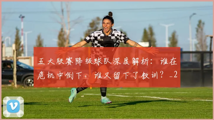 五大联赛降级球队深度解析:谁在危机中倒下,谁又留下了教训?_20260611141835