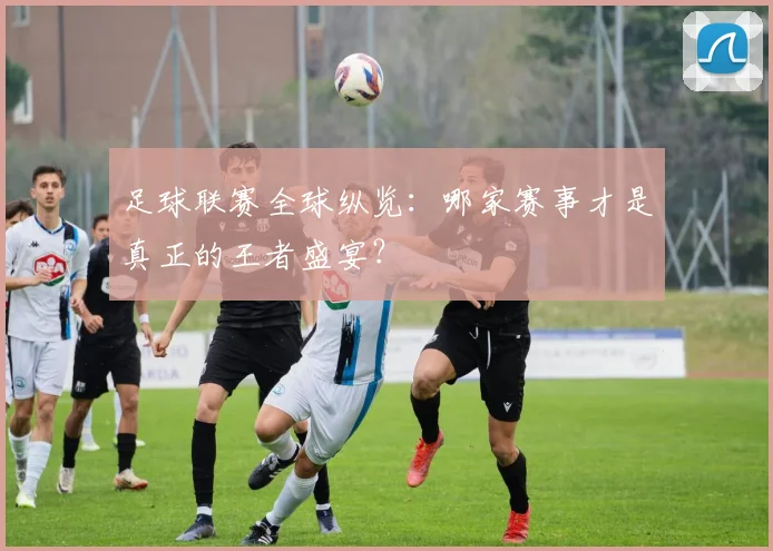 足球联赛全球纵览:哪家赛事才是真正的王者盛宴?