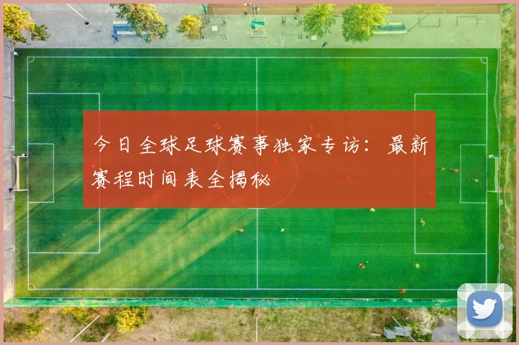 今日全球足球赛事独家专访：最新赛程时间表全揭秘