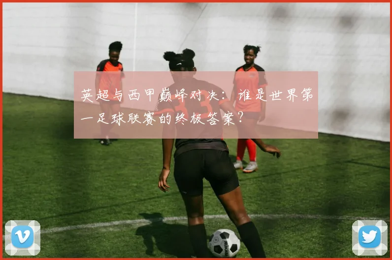 英超与西甲巅峰对决:谁是世界第一足球联赛的终极答案?