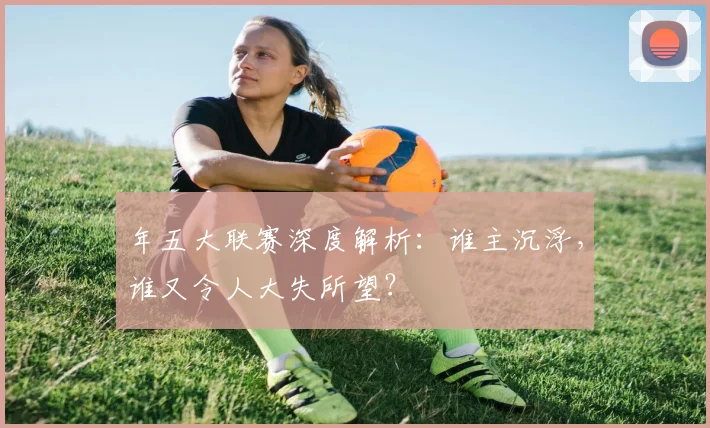 年五大联赛深度解析:谁主沉浮,谁又令人大失所望?