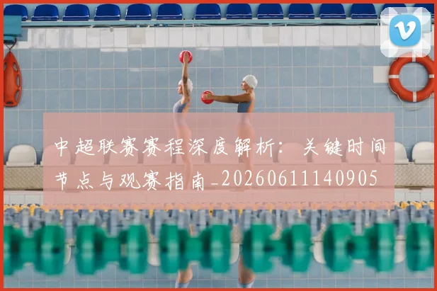 中超联赛赛程深度解析：关键时间节点与观赛指南_20260611140905
