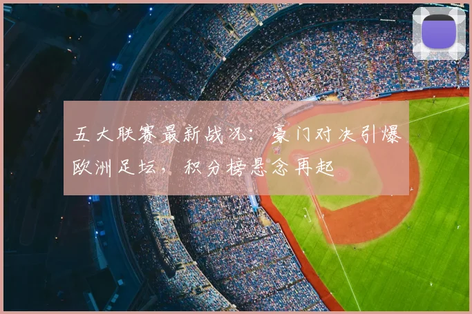 五大联赛最新战况:豪门对决引爆欧洲足坛,积分榜悬念再起