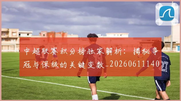 中超联赛积分榜独家解析：揭秘争冠与保级的关键变数_20260611140849