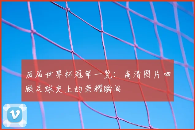 历届世界杯冠军一览:高清图片回顾足球史上的荣耀瞬间